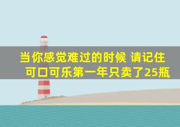 当你感觉难过的时候 请记住 可口可乐第一年只卖了25瓶